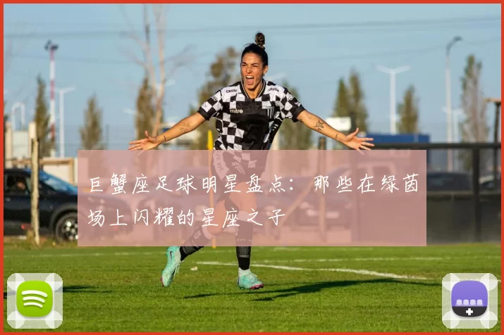 巨蟹座足球明星盘点：那些在绿茵场上闪耀的星座之子