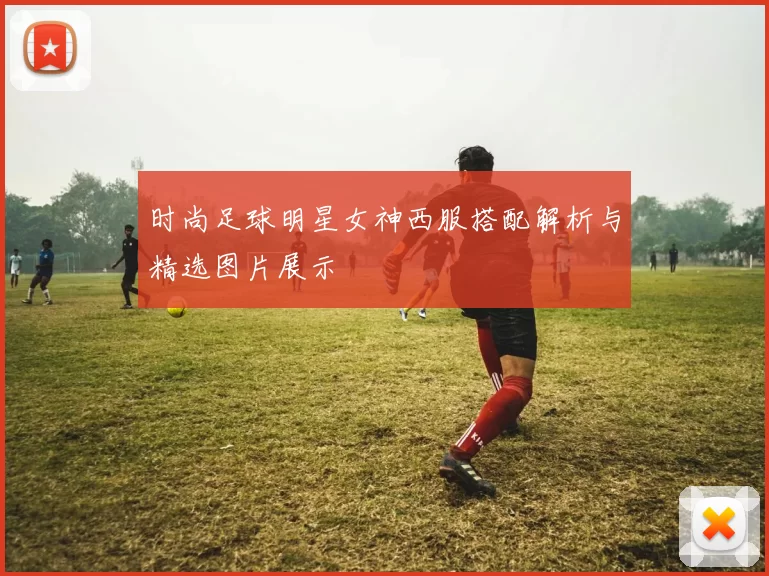 时尚足球明星女神西服搭配解析与精选图片展示