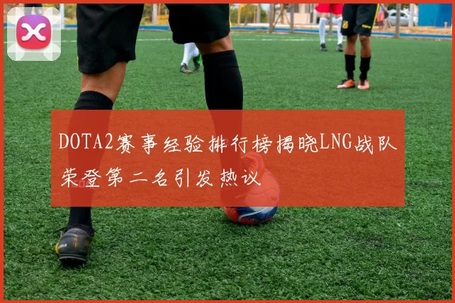 DOTA2赛事经验排行榜揭晓LNG战队荣登第二名引发热议