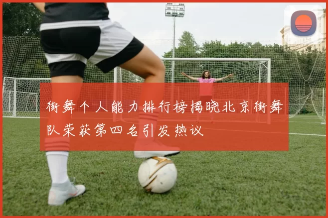 街舞个人能力排行榜揭晓北京街舞队荣获第四名引发热议