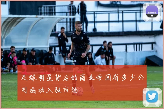 足球明星背后的商业帝国有多少公司成功入驻市场