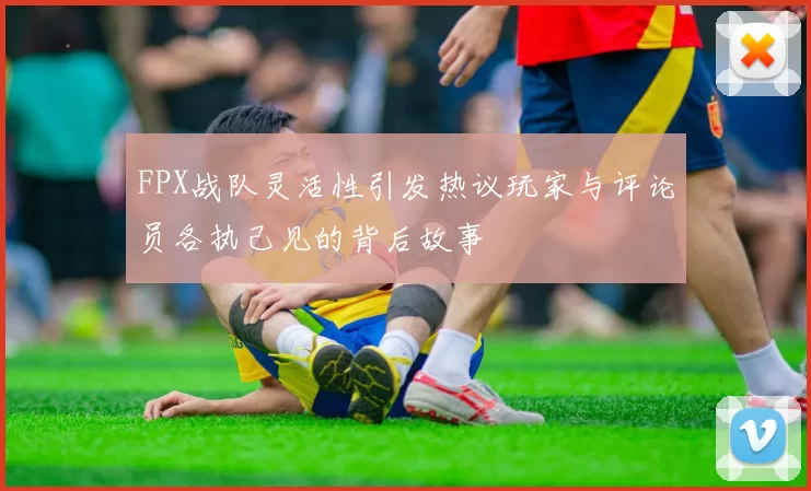 FPX战队灵活性引发热议玩家与评论员各执己见的背后故事