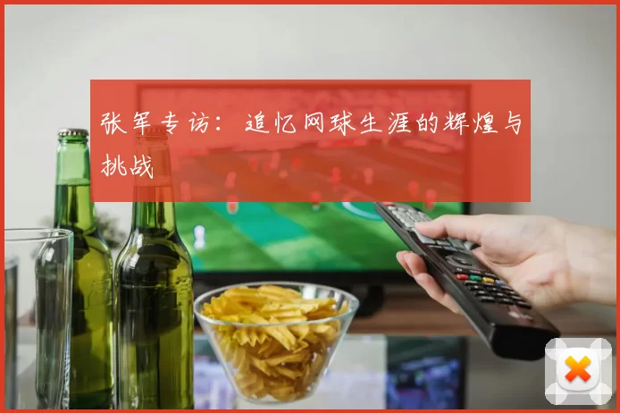 张军专访：追忆网球生涯的辉煌与挑战