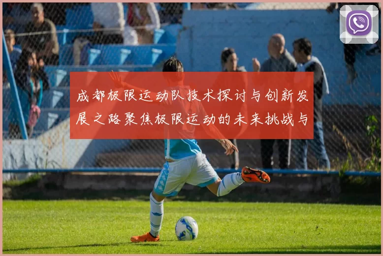 成都极限运动队技术探讨与创新发展之路聚焦极限运动的未来挑战与机遇