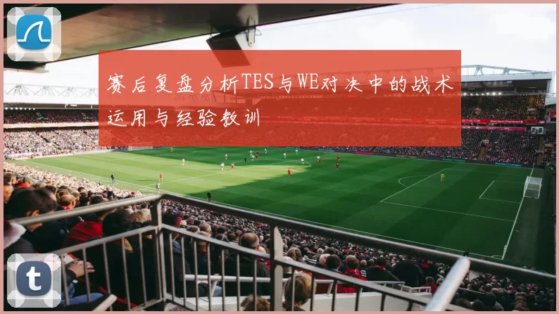 赛后复盘分析TES与WE对决中的战术运用与经验教训