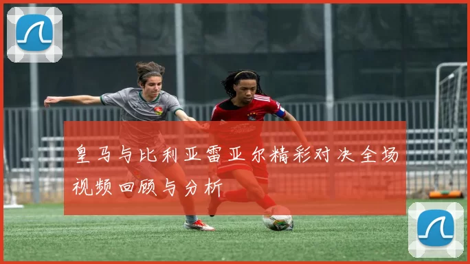 皇马与比利亚雷亚尔精彩对决全场视频回顾与分析