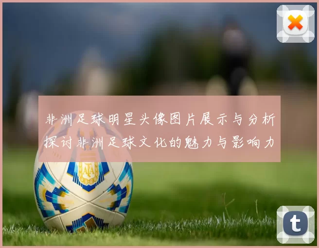 非洲足球明星头像图片展示与分析探讨非洲足球文化的魅力与影响力