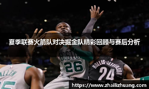 夏季联赛火箭队对决掘金队精彩回顾与赛后分析