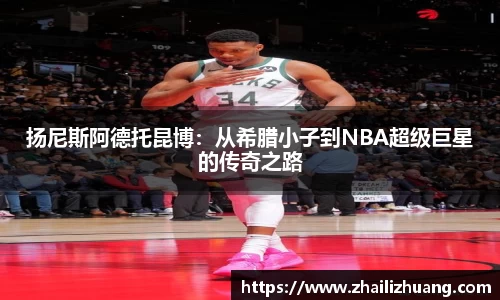 扬尼斯阿德托昆博：从希腊小子到NBA超级巨星的传奇之路