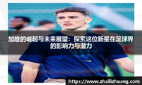 加维的崛起与未来展望：探索这位新星在足球界的影响力与潜力